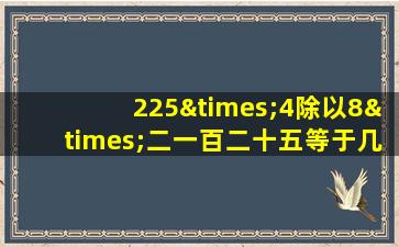 225×4除以8×二一百二十五等于几