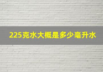 225克水大概是多少毫升水