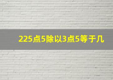 225点5除以3点5等于几