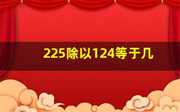 225除以124等于几