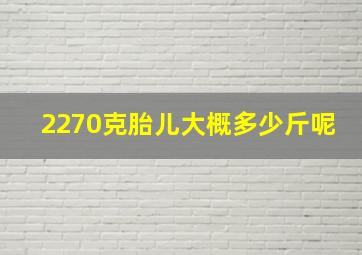 2270克胎儿大概多少斤呢