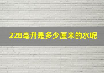 228毫升是多少厘米的水呢