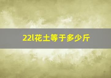 22l花土等于多少斤