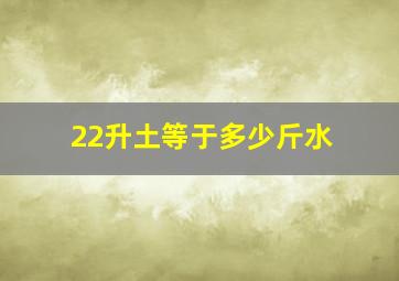 22升土等于多少斤水