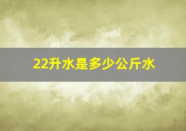 22升水是多少公斤水