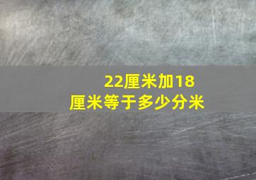 22厘米加18厘米等于多少分米