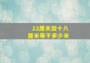 22厘米加十八厘米等于多少米