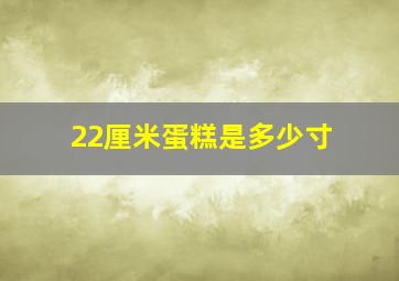 22厘米蛋糕是多少寸