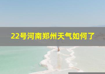 22号河南郑州天气如何了