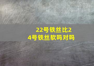 22号铁丝比24号铁丝软吗对吗