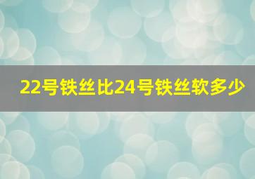 22号铁丝比24号铁丝软多少