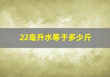 22毫升水等于多少斤