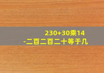 230+30乘14-二百二百二十等于几