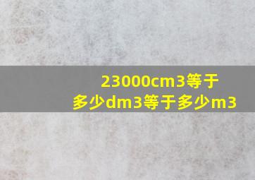 23000cm3等于多少dm3等于多少m3