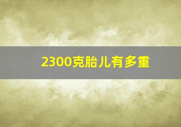 2300克胎儿有多重