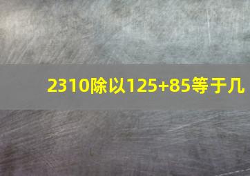 2310除以125+85等于几