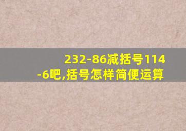 232-86减括号114-6吧,括号怎样简便运算