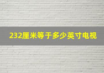 232厘米等于多少英寸电视