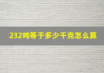 232吨等于多少千克怎么算