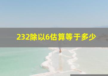 232除以6估算等于多少