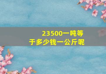 23500一吨等于多少钱一公斤呢