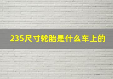 235尺寸轮胎是什么车上的