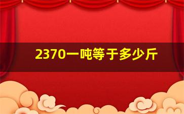 2370一吨等于多少斤