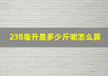 238毫升是多少斤呢怎么算