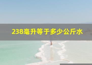 238毫升等于多少公斤水