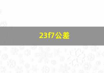 23f7公差