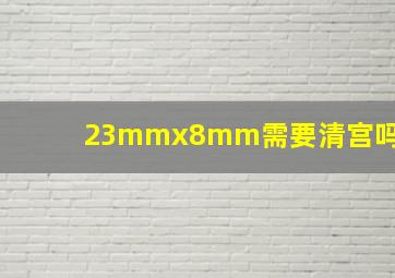 23mmx8mm需要清宫吗