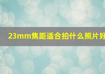 23mm焦距适合拍什么照片好