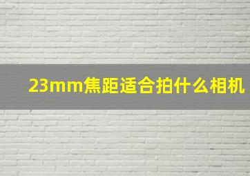 23mm焦距适合拍什么相机