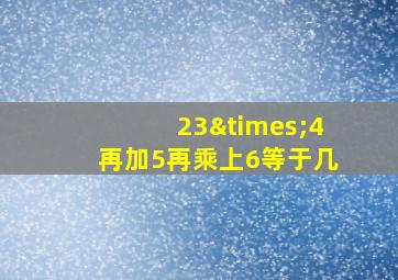 23×4再加5再乘上6等于几