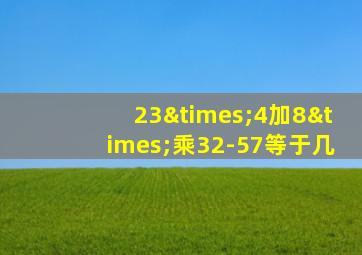 23×4加8×乘32-57等于几