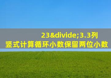 23÷3.3列竖式计算循环小数保留两位小数