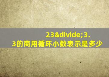 23÷3.3的商用循环小数表示是多少