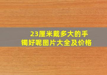 23厘米戴多大的手镯好呢图片大全及价格