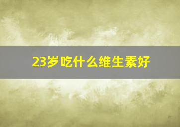 23岁吃什么维生素好