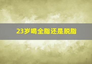 23岁喝全脂还是脱脂