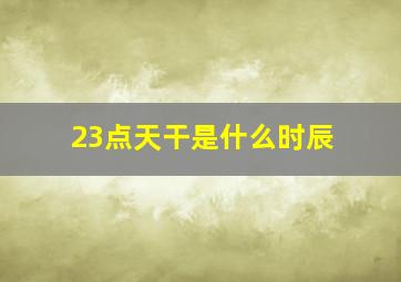 23点天干是什么时辰