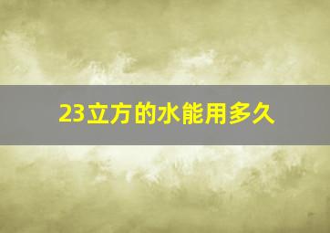 23立方的水能用多久