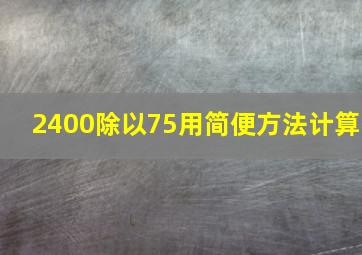 2400除以75用简便方法计算