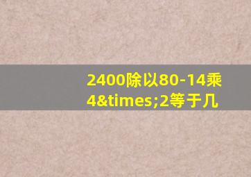 2400除以80-14乘4×2等于几