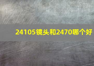 24105镜头和2470哪个好