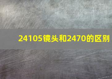 24105镜头和2470的区别