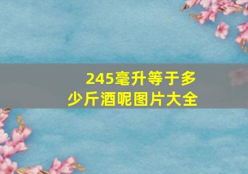 245毫升等于多少斤酒呢图片大全