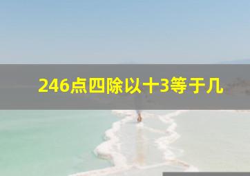 246点四除以十3等于几