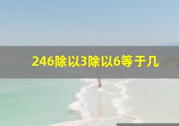 246除以3除以6等于几