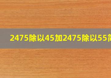 2475除以45加2475除以55简算